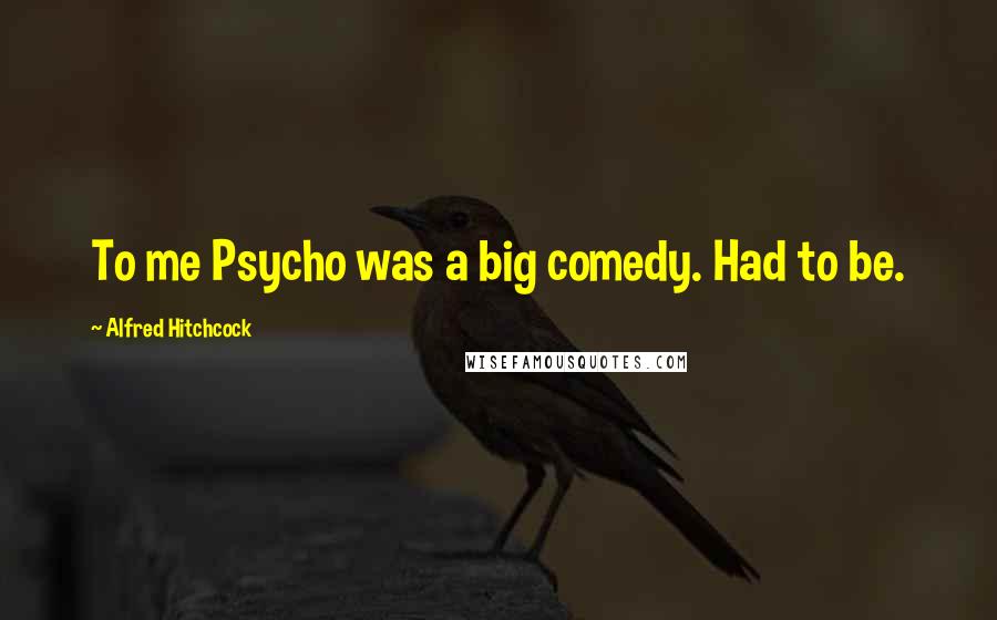 Alfred Hitchcock Quotes: To me Psycho was a big comedy. Had to be.