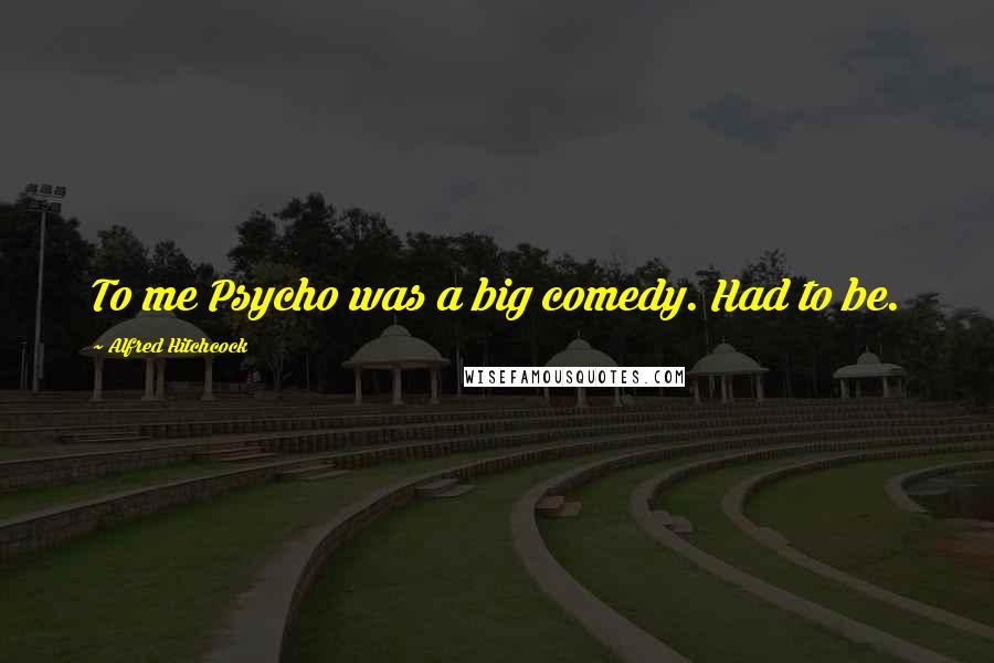 Alfred Hitchcock Quotes: To me Psycho was a big comedy. Had to be.