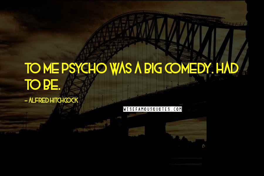 Alfred Hitchcock Quotes: To me Psycho was a big comedy. Had to be.