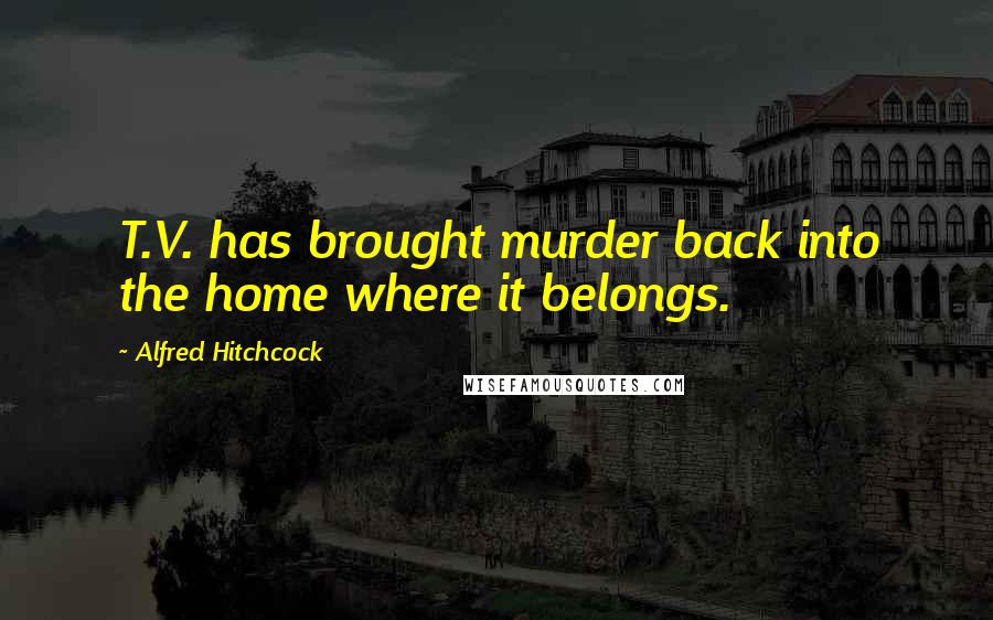 Alfred Hitchcock Quotes: T.V. has brought murder back into the home where it belongs.