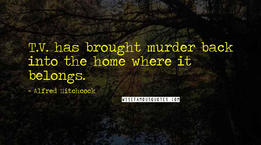 Alfred Hitchcock Quotes: T.V. has brought murder back into the home where it belongs.