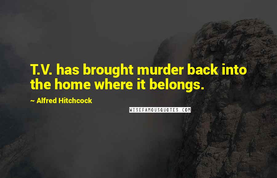 Alfred Hitchcock Quotes: T.V. has brought murder back into the home where it belongs.