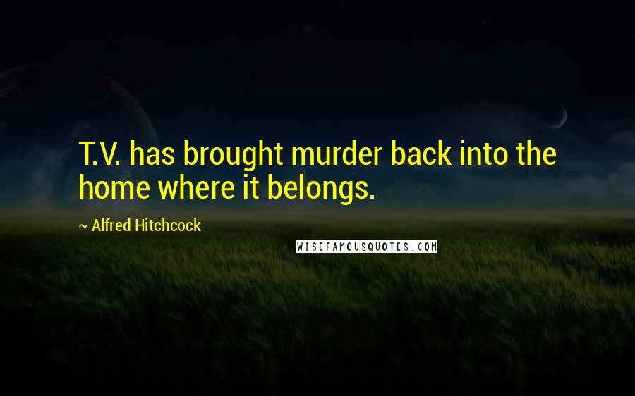 Alfred Hitchcock Quotes: T.V. has brought murder back into the home where it belongs.