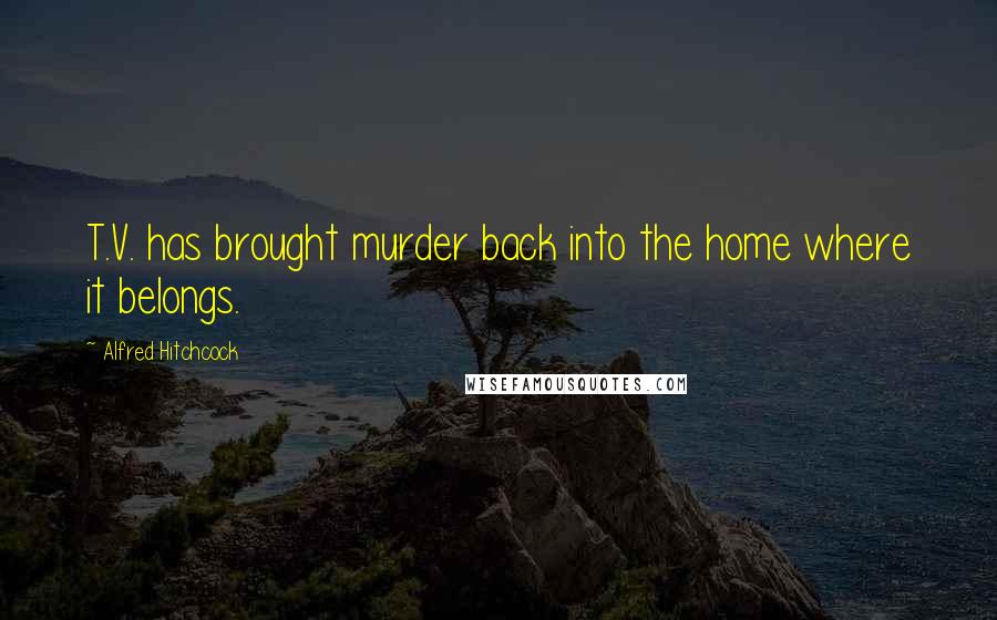 Alfred Hitchcock Quotes: T.V. has brought murder back into the home where it belongs.