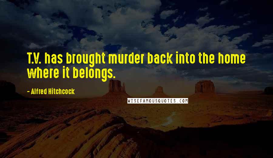 Alfred Hitchcock Quotes: T.V. has brought murder back into the home where it belongs.