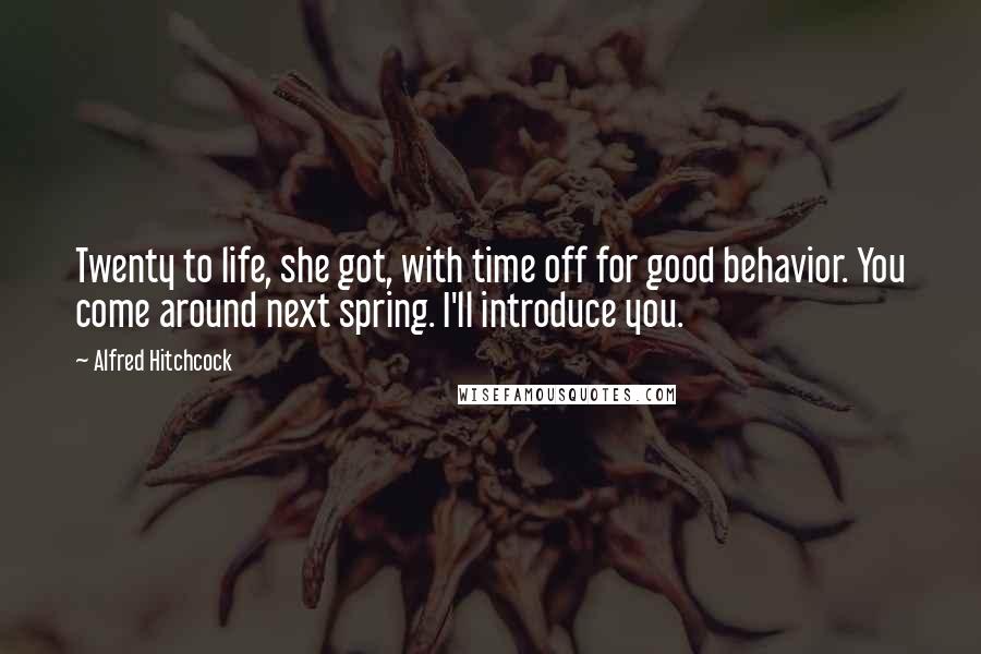 Alfred Hitchcock Quotes: Twenty to life, she got, with time off for good behavior. You come around next spring. I'll introduce you.