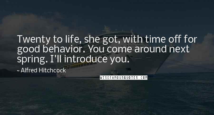 Alfred Hitchcock Quotes: Twenty to life, she got, with time off for good behavior. You come around next spring. I'll introduce you.