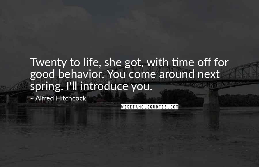 Alfred Hitchcock Quotes: Twenty to life, she got, with time off for good behavior. You come around next spring. I'll introduce you.