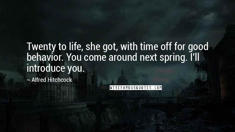 Alfred Hitchcock Quotes: Twenty to life, she got, with time off for good behavior. You come around next spring. I'll introduce you.