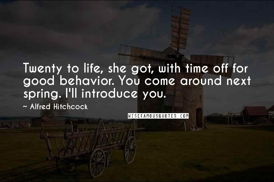 Alfred Hitchcock Quotes: Twenty to life, she got, with time off for good behavior. You come around next spring. I'll introduce you.