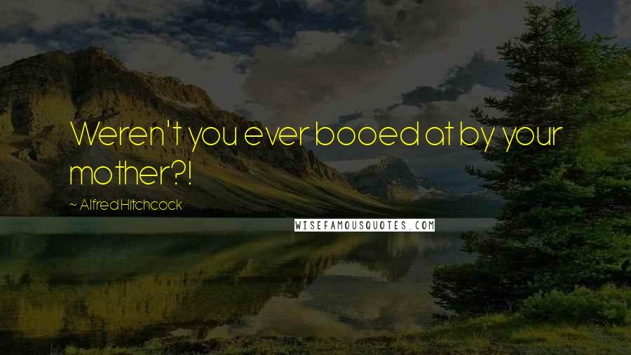 Alfred Hitchcock Quotes: Weren't you ever booed at by your mother?!