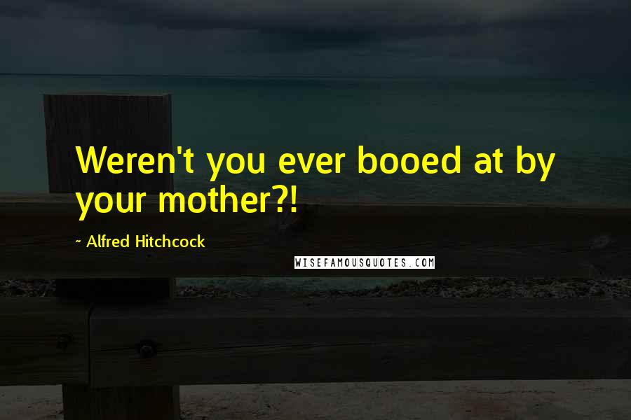 Alfred Hitchcock Quotes: Weren't you ever booed at by your mother?!