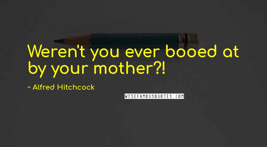 Alfred Hitchcock Quotes: Weren't you ever booed at by your mother?!