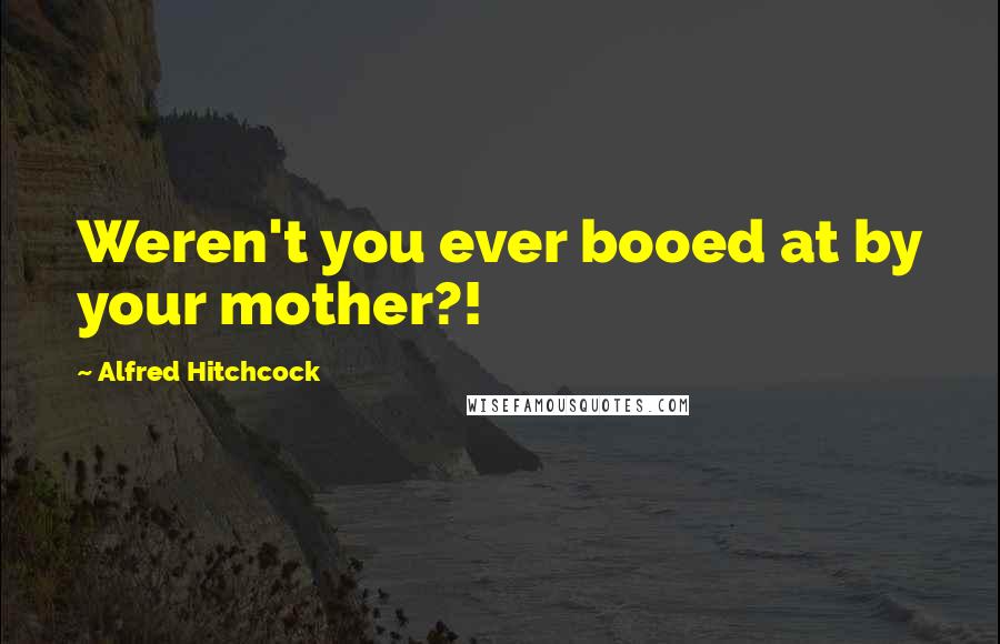 Alfred Hitchcock Quotes: Weren't you ever booed at by your mother?!