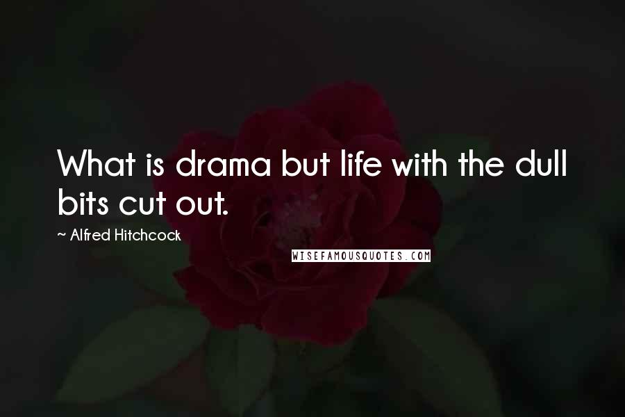 Alfred Hitchcock Quotes: What is drama but life with the dull bits cut out.