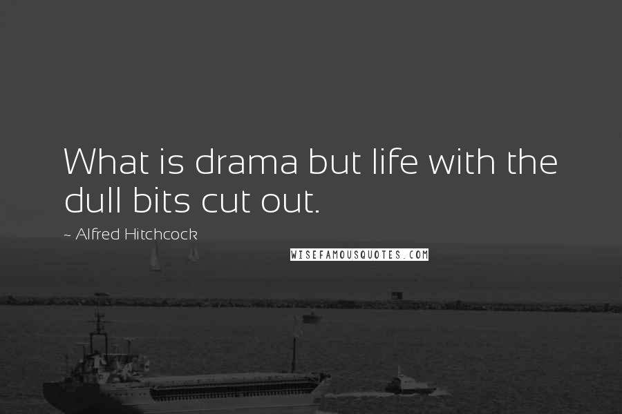 Alfred Hitchcock Quotes: What is drama but life with the dull bits cut out.