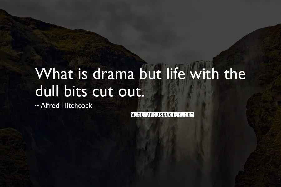 Alfred Hitchcock Quotes: What is drama but life with the dull bits cut out.