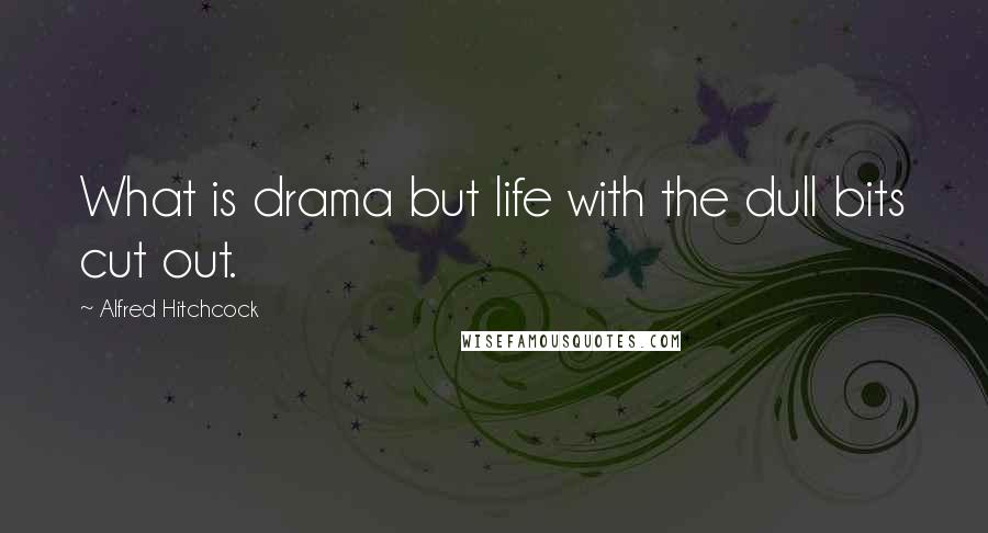 Alfred Hitchcock Quotes: What is drama but life with the dull bits cut out.