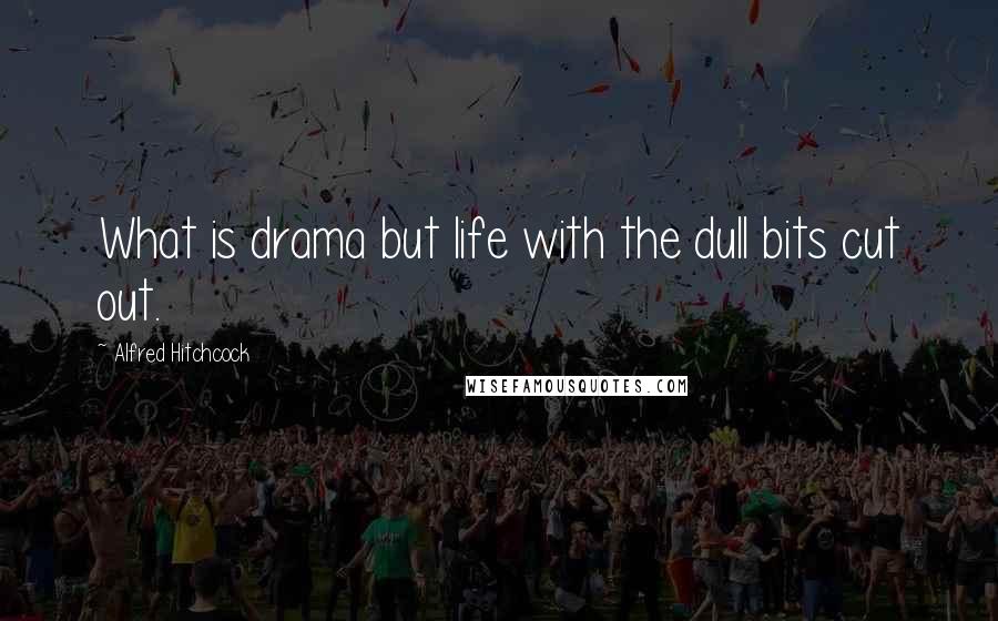 Alfred Hitchcock Quotes: What is drama but life with the dull bits cut out.