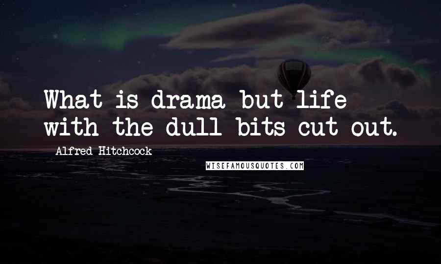 Alfred Hitchcock Quotes: What is drama but life with the dull bits cut out.