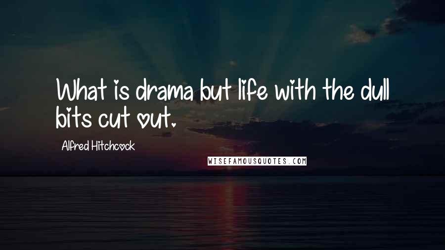 Alfred Hitchcock Quotes: What is drama but life with the dull bits cut out.