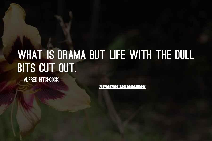 Alfred Hitchcock Quotes: What is drama but life with the dull bits cut out.