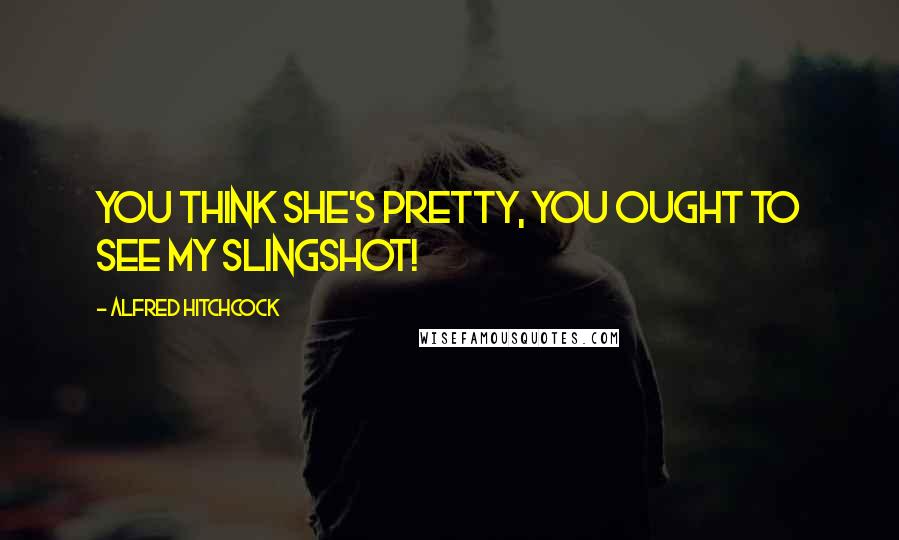 Alfred Hitchcock Quotes: You think she's pretty, you ought to see my slingshot!