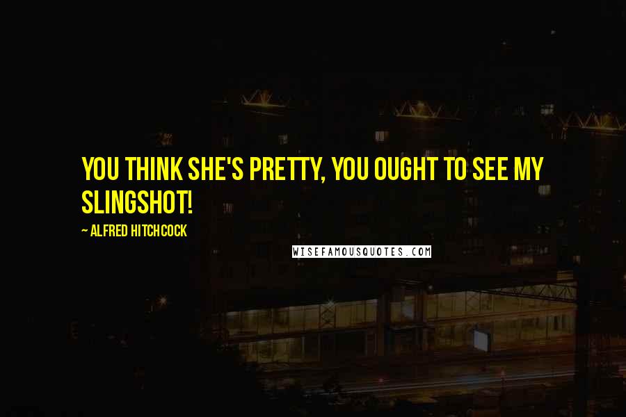 Alfred Hitchcock Quotes: You think she's pretty, you ought to see my slingshot!