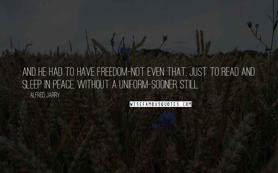 Alfred Jarry Quotes: And he had to have freedom-not even that, just to read and sleep in peace, without a uniform-sooner still.