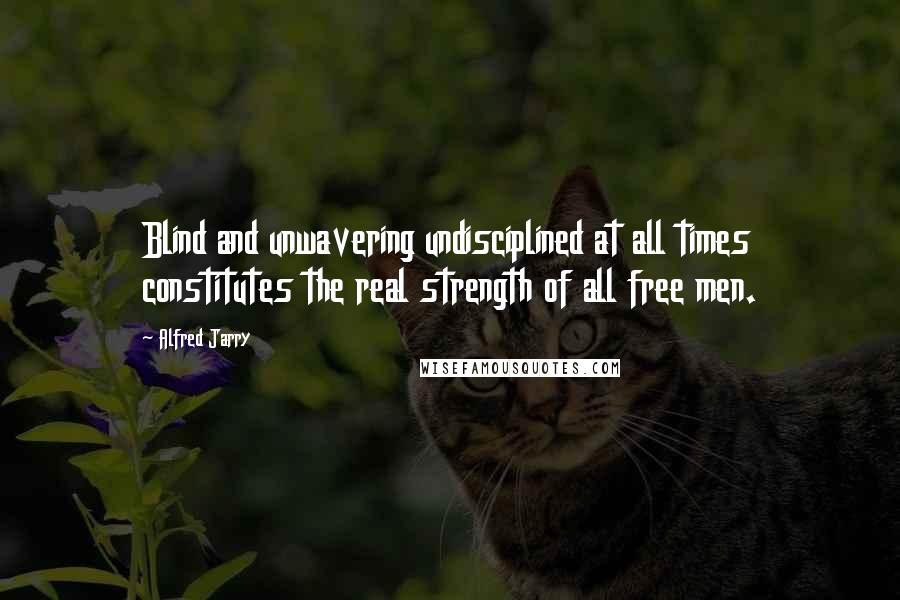 Alfred Jarry Quotes: Blind and unwavering undisciplined at all times constitutes the real strength of all free men.