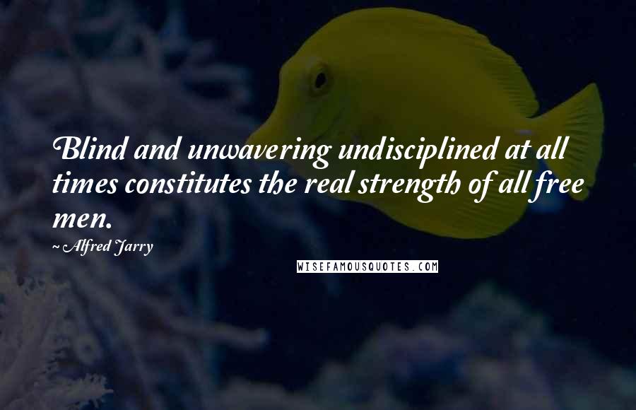 Alfred Jarry Quotes: Blind and unwavering undisciplined at all times constitutes the real strength of all free men.