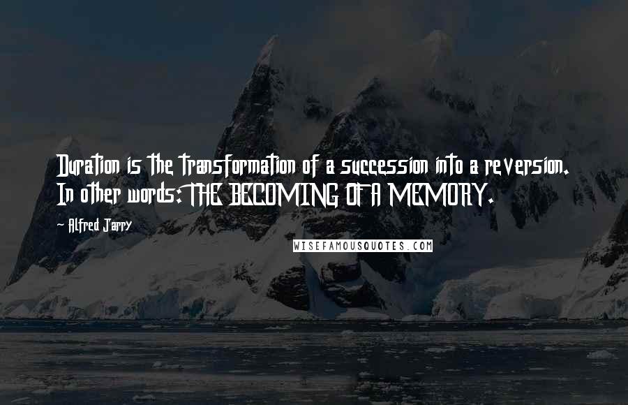 Alfred Jarry Quotes: Duration is the transformation of a succession into a reversion. In other words: THE BECOMING OF A MEMORY.