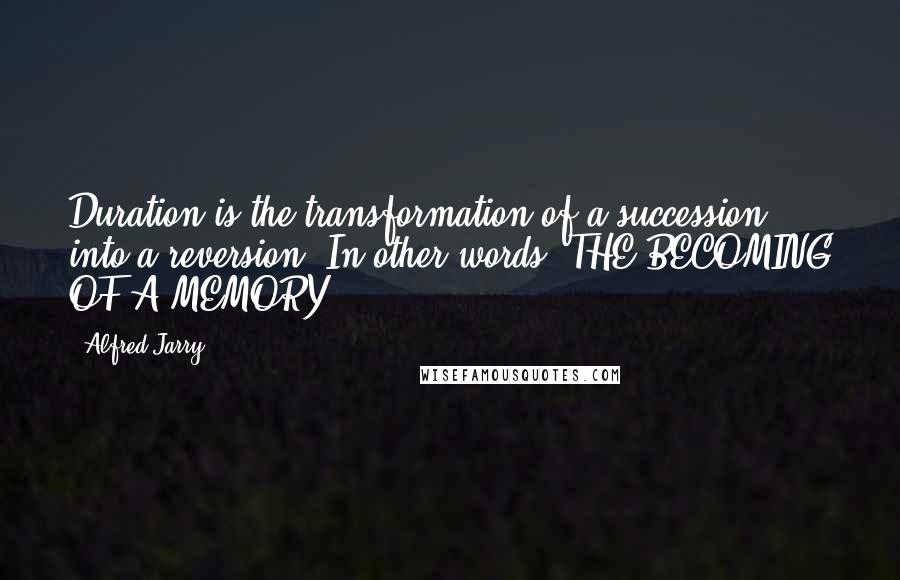 Alfred Jarry Quotes: Duration is the transformation of a succession into a reversion. In other words: THE BECOMING OF A MEMORY.