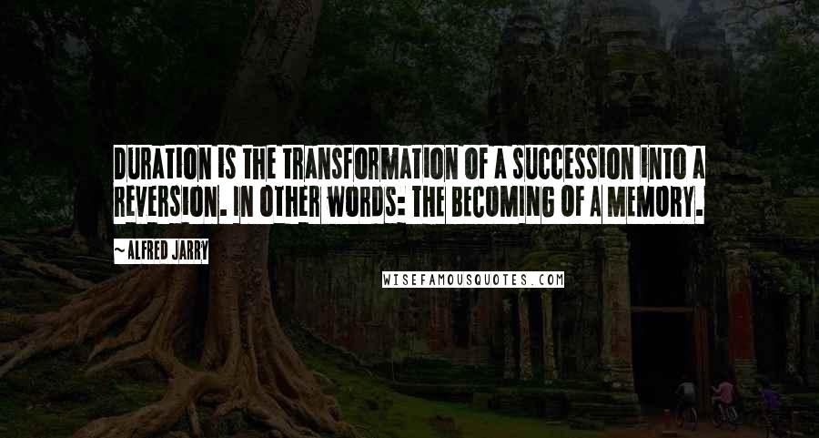 Alfred Jarry Quotes: Duration is the transformation of a succession into a reversion. In other words: THE BECOMING OF A MEMORY.