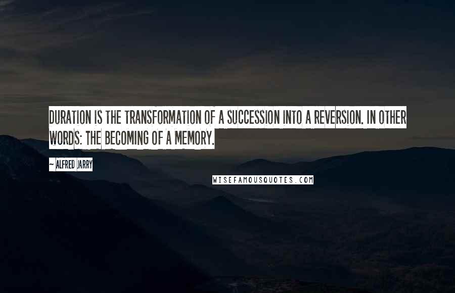 Alfred Jarry Quotes: Duration is the transformation of a succession into a reversion. In other words: THE BECOMING OF A MEMORY.