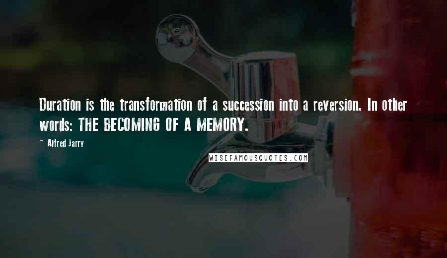 Alfred Jarry Quotes: Duration is the transformation of a succession into a reversion. In other words: THE BECOMING OF A MEMORY.