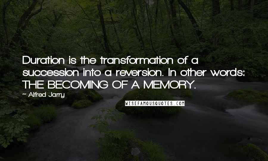 Alfred Jarry Quotes: Duration is the transformation of a succession into a reversion. In other words: THE BECOMING OF A MEMORY.