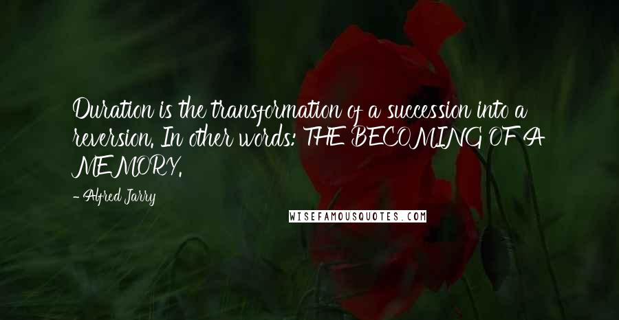 Alfred Jarry Quotes: Duration is the transformation of a succession into a reversion. In other words: THE BECOMING OF A MEMORY.