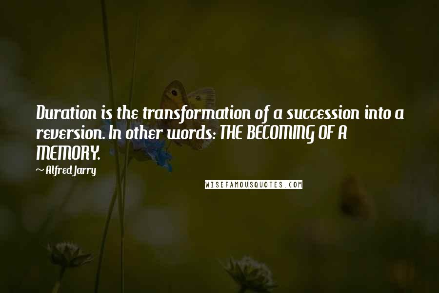 Alfred Jarry Quotes: Duration is the transformation of a succession into a reversion. In other words: THE BECOMING OF A MEMORY.