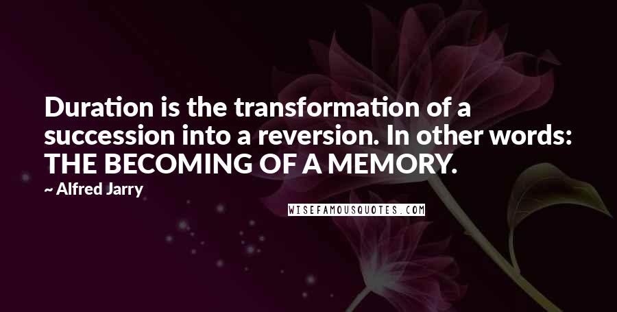 Alfred Jarry Quotes: Duration is the transformation of a succession into a reversion. In other words: THE BECOMING OF A MEMORY.