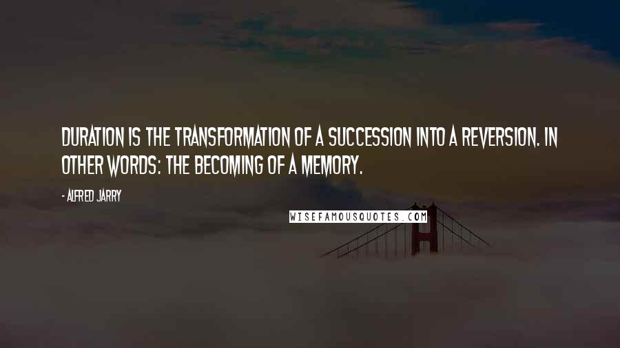 Alfred Jarry Quotes: Duration is the transformation of a succession into a reversion. In other words: THE BECOMING OF A MEMORY.