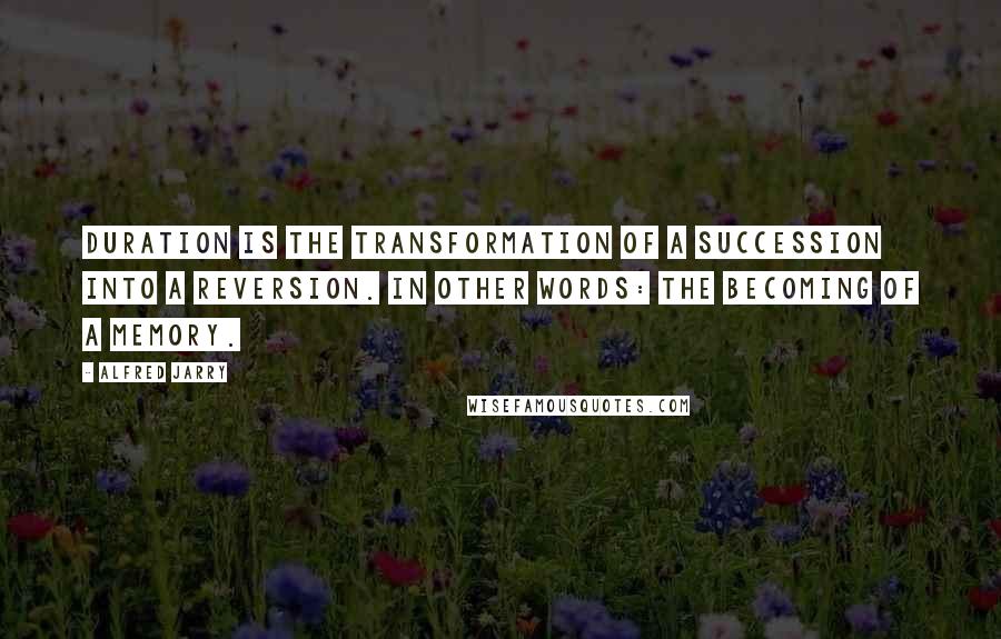 Alfred Jarry Quotes: Duration is the transformation of a succession into a reversion. In other words: THE BECOMING OF A MEMORY.