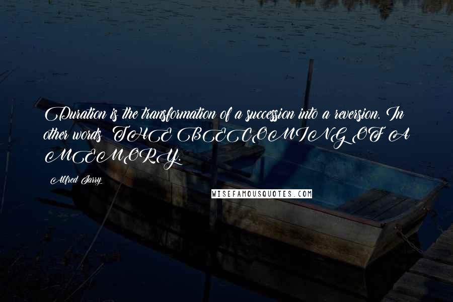 Alfred Jarry Quotes: Duration is the transformation of a succession into a reversion. In other words: THE BECOMING OF A MEMORY.