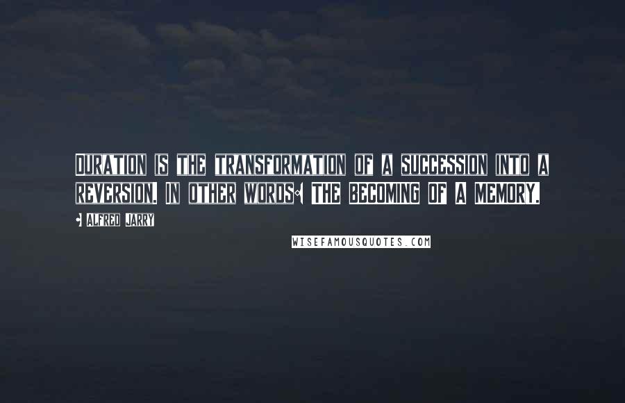 Alfred Jarry Quotes: Duration is the transformation of a succession into a reversion. In other words: THE BECOMING OF A MEMORY.