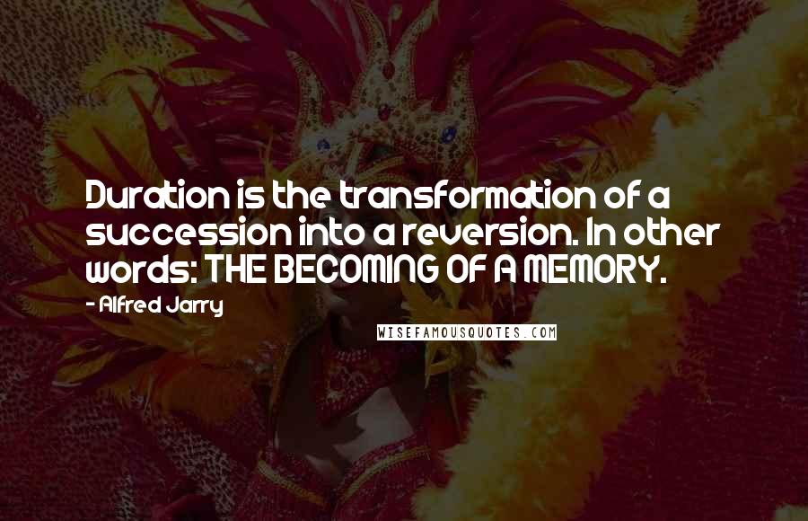 Alfred Jarry Quotes: Duration is the transformation of a succession into a reversion. In other words: THE BECOMING OF A MEMORY.