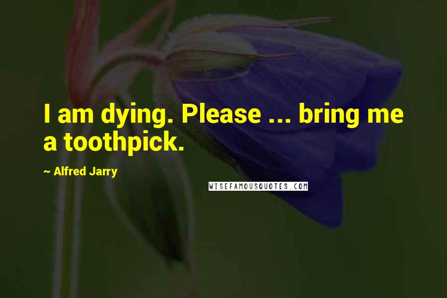 Alfred Jarry Quotes: I am dying. Please ... bring me a toothpick.