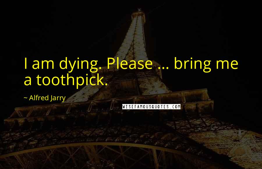 Alfred Jarry Quotes: I am dying. Please ... bring me a toothpick.