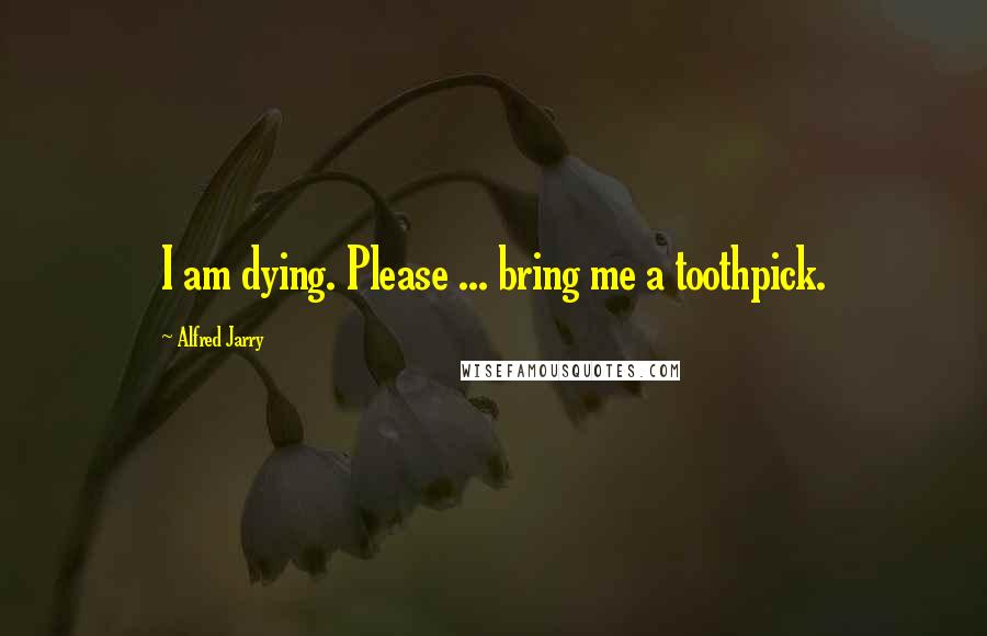 Alfred Jarry Quotes: I am dying. Please ... bring me a toothpick.