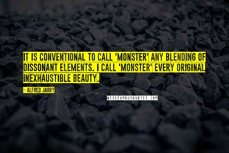 Alfred Jarry Quotes: It is conventional to call 'monster' any blending of dissonant elements. I call 'monster' every original inexhaustible beauty.