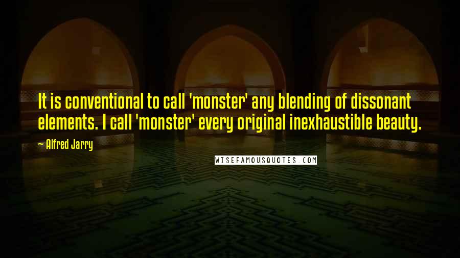 Alfred Jarry Quotes: It is conventional to call 'monster' any blending of dissonant elements. I call 'monster' every original inexhaustible beauty.